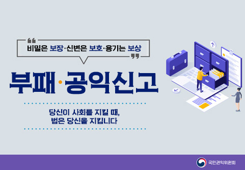 비밀은 보장 · 신변은 보호 · 용기는 보상  부패·공익신고 당신이 사회를 지킬 때, 법은 당신을 지킵니다. 국민권익위원회